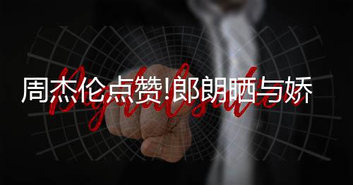 娇妻吉娜晒与周杰赞照 再现伦点郎朗练琴望夫眼